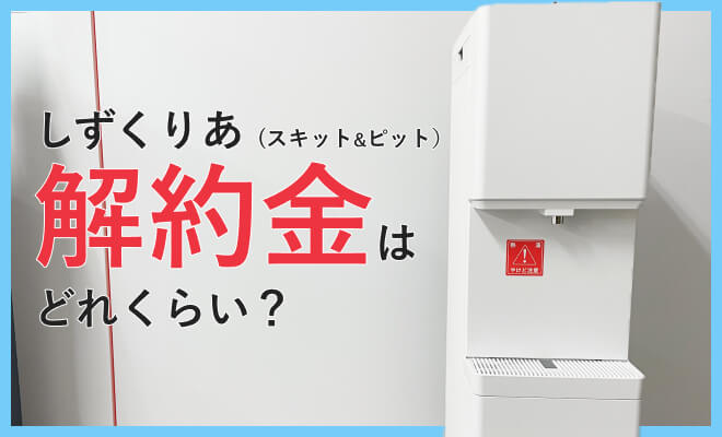 しずくりあの解約金について｜他社のウォーターサーバーの違約金との比較や解約金が実質0円になる方法